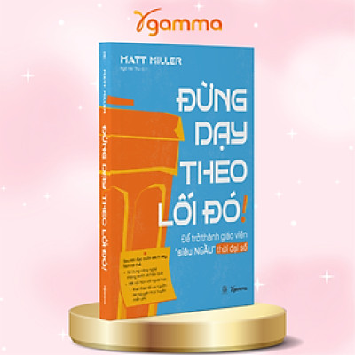 Đừng Dạy Học Theo Lối Đó - Để Trở Thành Giáo Viên Siêu Ngầu Trong Thời Đại Số - Matt Miller 