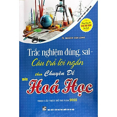Trắc Nghiệm Đúng, Sai - Câu Trả Lời Ngắn Theo Chuyên Đề Môn Hóa Học (Luyện Thi THPT Quốc Gia Theo Cấu Trúc Đề Thi Năm 2025) - HA