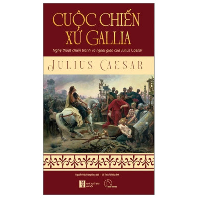 Cuộc Chiến Xứ Gallia - Nghệ Thuật Chiến Tranh Và Ngoại Giao Của Julius Ceasar - Julius Ceasar - NXB Hà Nội