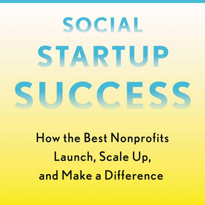 Social Startup Success: How The Best Nonprofits Launch, Scale Up, And Make A Difference