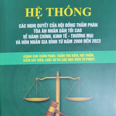 Sách Hệ Thống Các Nghị Quyết Của Hội Đồng Thẩm Phán Tòa Án Nhân Dân Tối Cao Về Hành Chính, Kinh Tế – Thương Mại Và Hôn Nhân Gia Đình Từ Năm 2000 Đến 2023