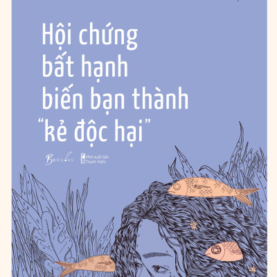 Hội Chứng Bất Hạnh Biến Bạn Thành “Kẻ Độc Hại”