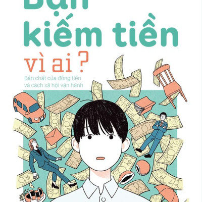 Sách - Bạn Kiếm Tiền Vì Ai? - Bản Chất Của Đồng Tiền Và Cách Xã Hội Vận Hành