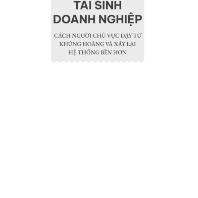 Tái Sinh Doanh Nghiệp: Cách Người Chủ Vực Dậy Từ Khủng Hoảng Và Xây Lại Hệ Thống Bền Hơn