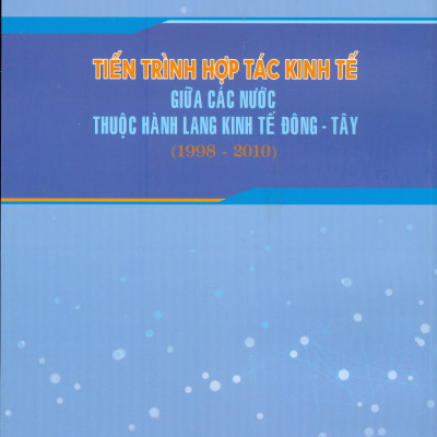 TIẾN TRÌNH HỢP TÁC KINH TẾ GIỮA CÁC NƯỚC THUỘC HÀNH LANG KINH TẾ ĐÔNG TÂY (1998 - 2010) (Sách chuyên khảo)