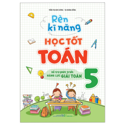 Sách: Rèn Kĩ Năng Học Tốt Toán Lớp 5 - Hỗ Trợ Phát Triên Năng Lực Toán Học